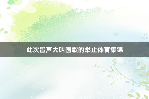 此次皆声大叫国歌的举止体育集锦