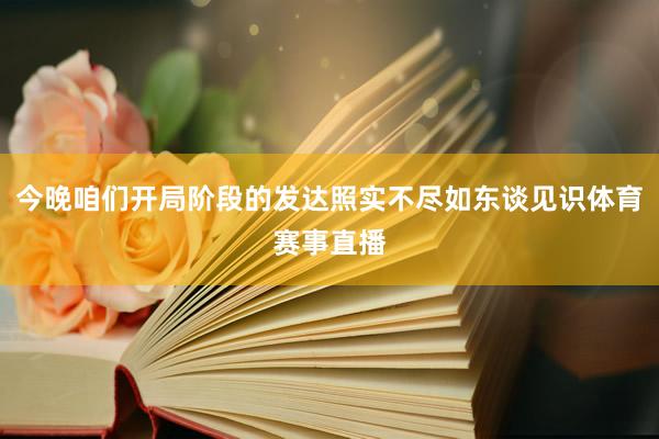 今晚咱们开局阶段的发达照实不尽如东谈见识体育赛事直播
