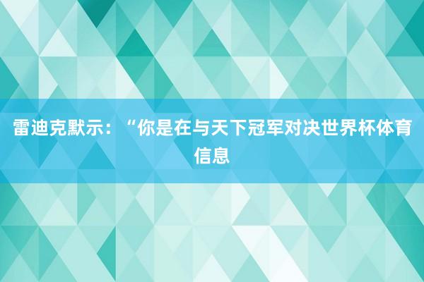雷迪克默示：“你是在与天下冠军对决世界杯体育信息