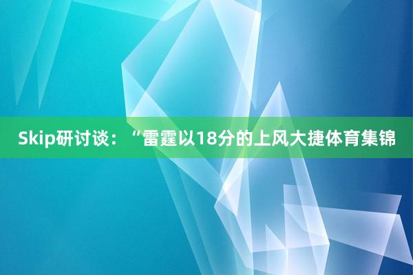 Skip研讨谈：“雷霆以18分的上风大捷体育集锦