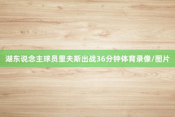 湖东说念主球员里夫斯出战36分钟体育录像/图片