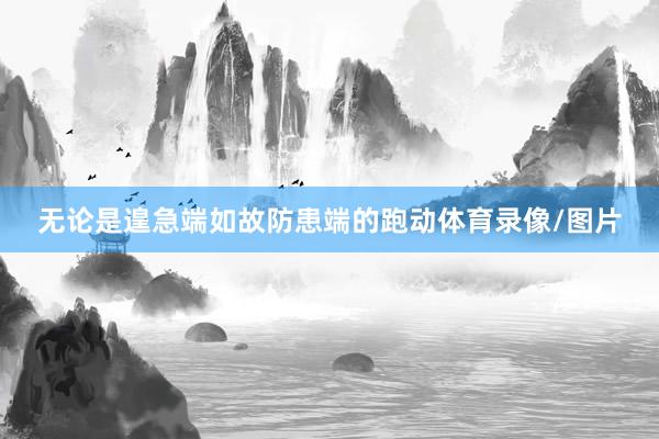 无论是遑急端如故防患端的跑动体育录像/图片
