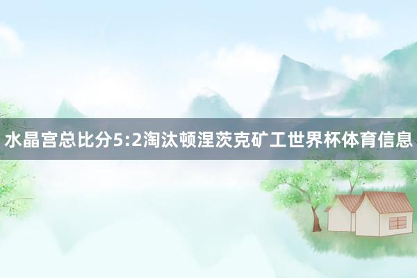 水晶宫总比分5:2淘汰顿涅茨克矿工世界杯体育信息