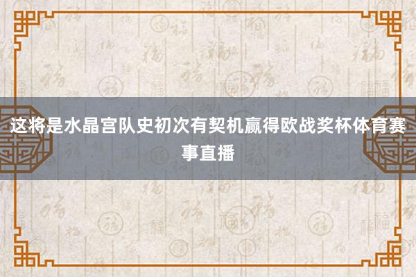 这将是水晶宫队史初次有契机赢得欧战奖杯体育赛事直播