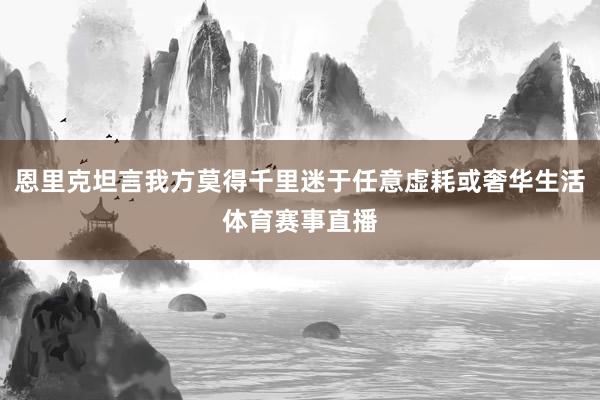 恩里克坦言我方莫得千里迷于任意虚耗或奢华生活体育赛事直播