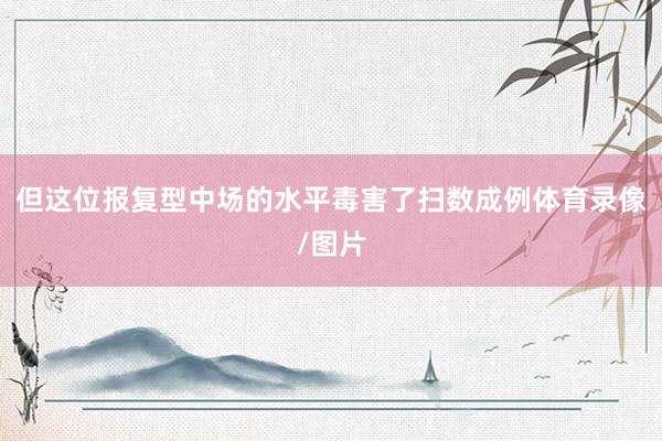 但这位报复型中场的水平毒害了扫数成例体育录像/图片