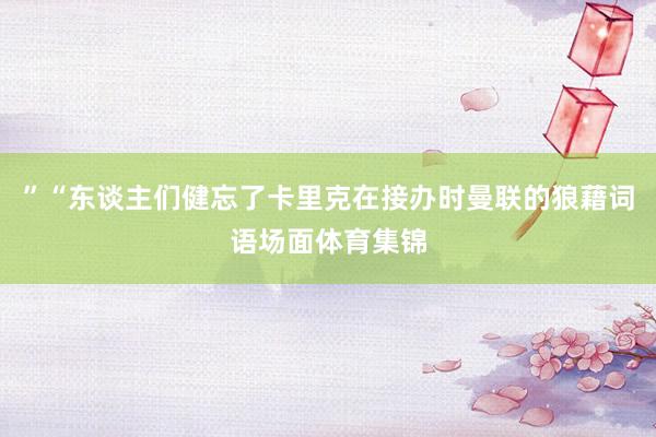”“东谈主们健忘了卡里克在接办时曼联的狼藉词语场面体育集锦