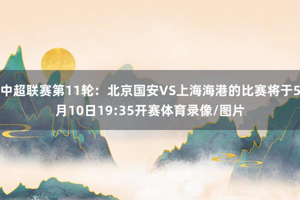 中超联赛第11轮：北京国安VS上海海港的比赛将于5月10日19:35开赛体育录像/图片
