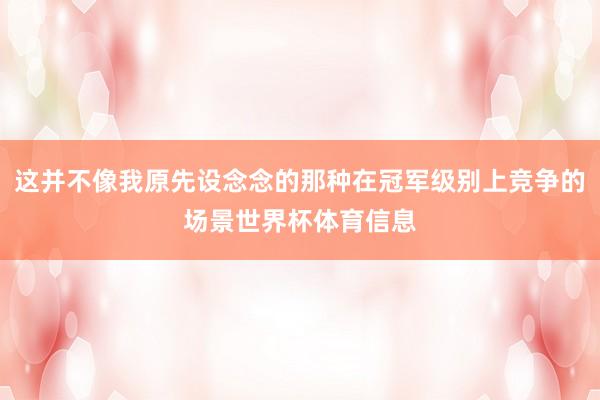 这并不像我原先设念念的那种在冠军级别上竞争的场景世界杯体育信息