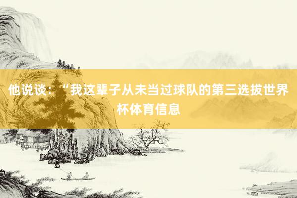 他说谈：“我这辈子从未当过球队的第三选拔世界杯体育信息