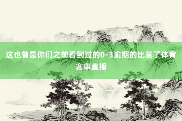 这也曾是你们之前看到过的0-3逾期的比赛了体育赛事直播