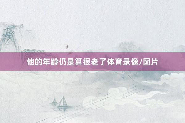 他的年龄仍是算很老了体育录像/图片