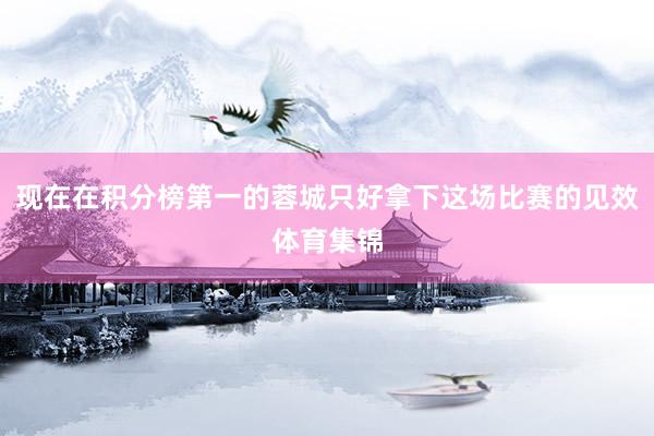 现在在积分榜第一的蓉城只好拿下这场比赛的见效体育集锦