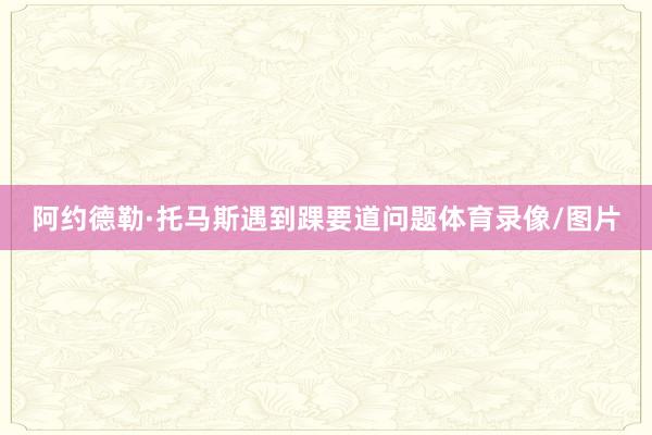 阿约德勒·托马斯遇到踝要道问题体育录像/图片