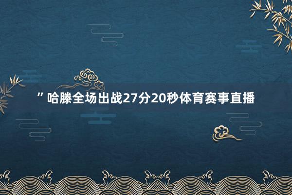”哈滕全场出战27分20秒体育赛事直播