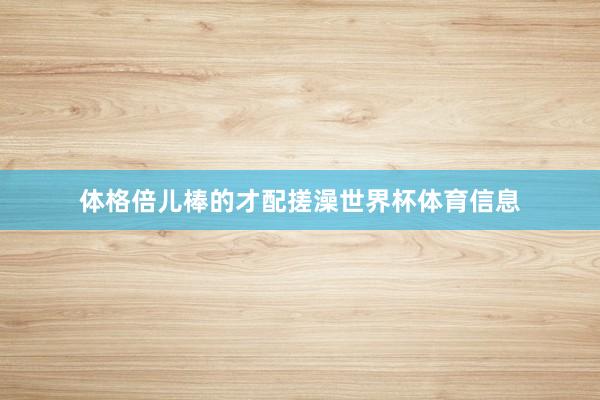 体格倍儿棒的才配搓澡世界杯体育信息