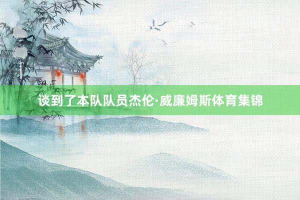 谈到了本队队员杰伦·威廉姆斯体育集锦