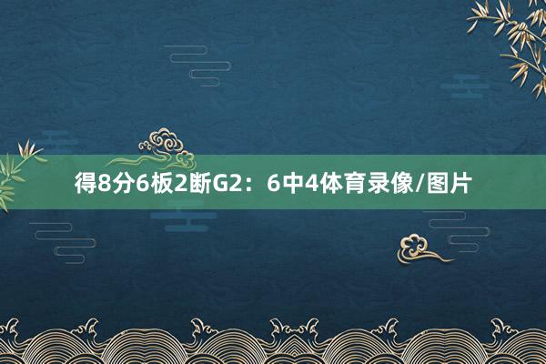 得8分6板2断G2：6中4体育录像/图片