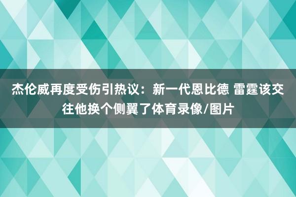 杰伦威再度受伤引热议：新一代恩比德 雷霆该交往他换个侧翼了体育录像/图片