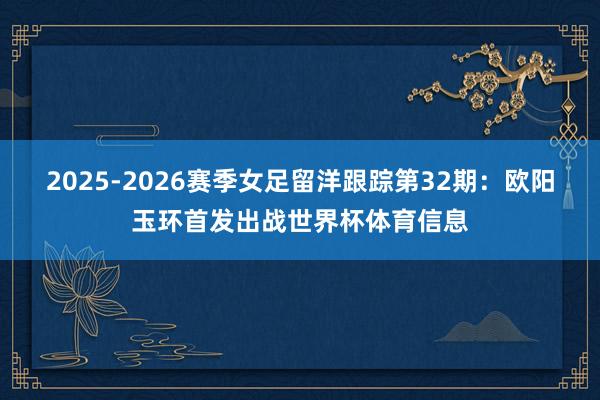2025-2026赛季女足留洋跟踪第32期：欧阳玉环首发出战世界杯体育信息