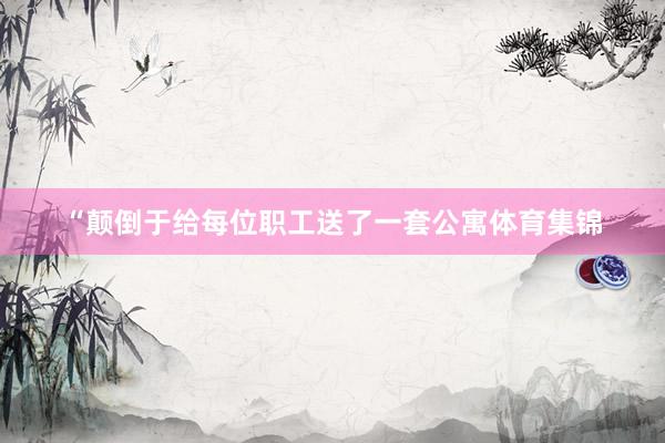 “颠倒于给每位职工送了一套公寓体育集锦