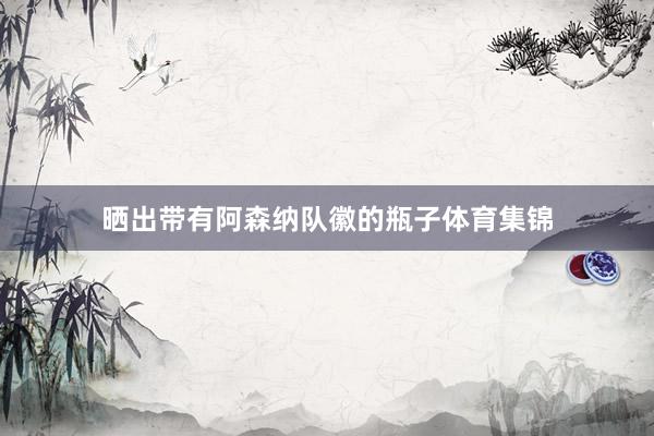 晒出带有阿森纳队徽的瓶子体育集锦