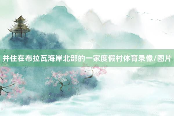 并住在布拉瓦海岸北部的一家度假村体育录像/图片