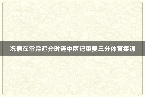 况兼在雷霆追分时连中两记重要三分体育集锦