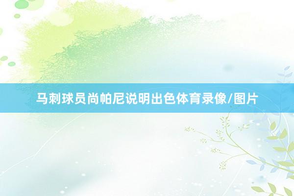 马刺球员尚帕尼说明出色体育录像/图片