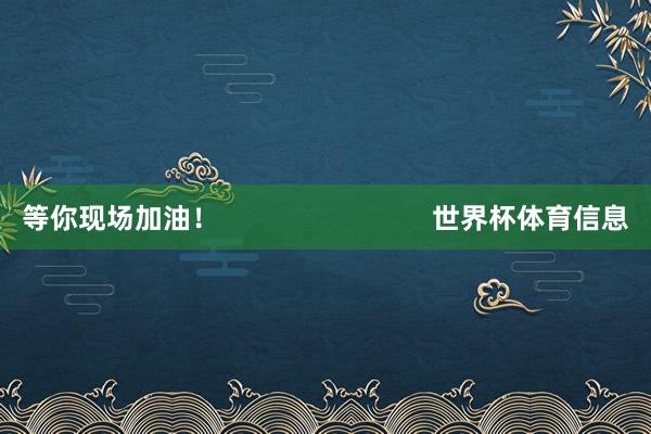 等你现场加油！                            世界杯体育信息