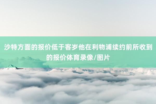 沙特方面的报价低于客岁他在利物浦续约前所收到的报价体育录像/图片