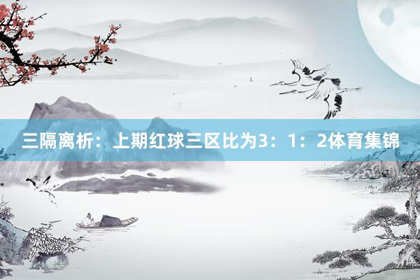三隔离析：　　上期红球三区比为3：1：2体育集锦
