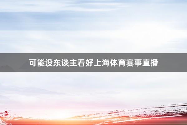可能没东谈主看好上海体育赛事直播