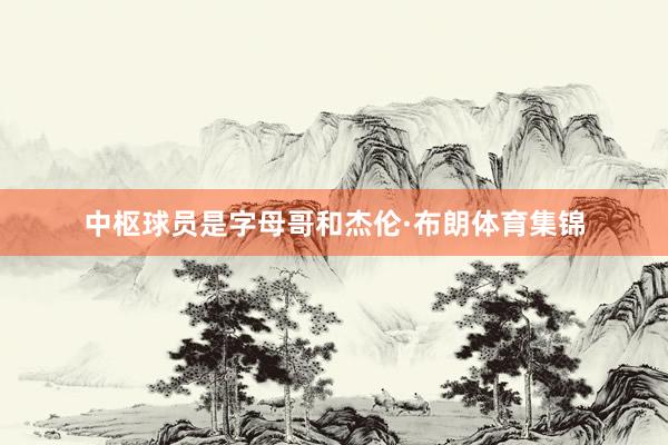 中枢球员是字母哥和杰伦·布朗体育集锦