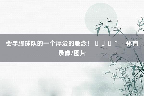 会手脚球队的一个厚爱的驰念！ ​​​”    体育录像/图片