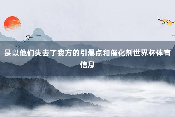 是以他们失去了我方的引爆点和催化剂世界杯体育信息