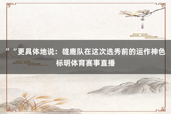 ”“更具体地说：雄鹿队在这次选秀前的运作神色标明体育赛事直播