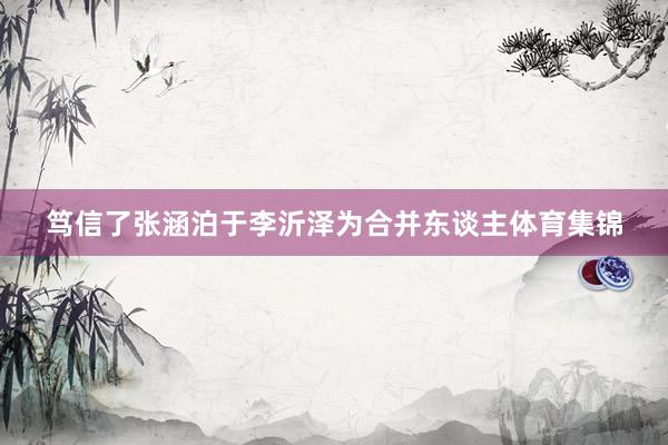 笃信了张涵泊于李沂泽为合并东谈主体育集锦