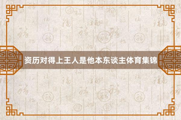 资历对得上王人是他本东谈主体育集锦