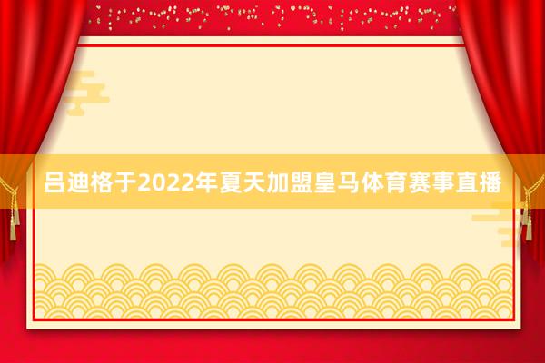 吕迪格于2022年夏天加盟皇马体育赛事直播