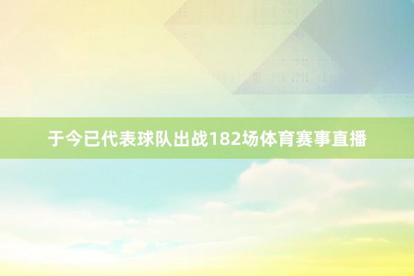 于今已代表球队出战182场体育赛事直播