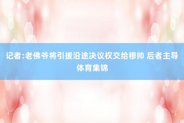记者:老佛爷将引援沿途决议权交给穆帅 后者主导体育集锦