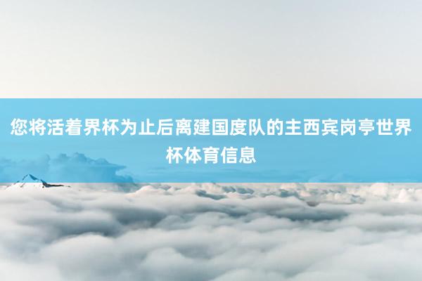 您将活着界杯为止后离建国度队的主西宾岗亭世界杯体育信息