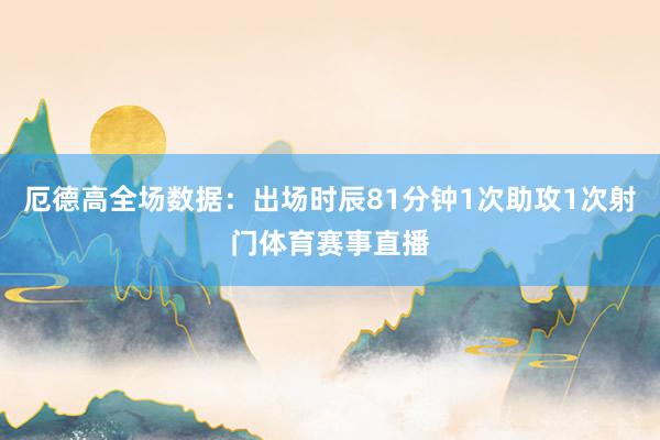 厄德高全场数据：出场时辰81分钟1次助攻1次射门体育赛事直播
