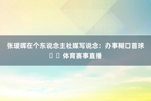 张瑷晖在个东说念主社媒写说念：办事糊口首球⚽️体育赛事直播