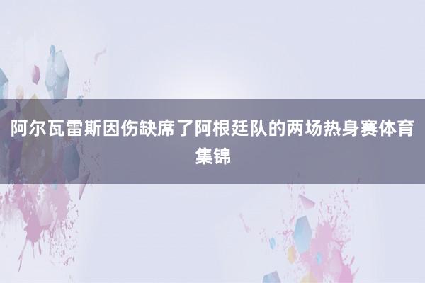 阿尔瓦雷斯因伤缺席了阿根廷队的两场热身赛体育集锦