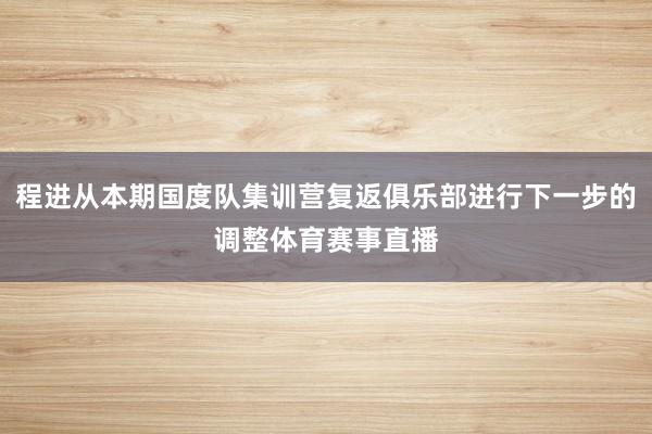 程进从本期国度队集训营复返俱乐部进行下一步的调整体育赛事直播