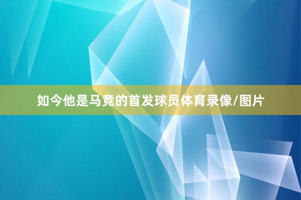 如今他是马竞的首发球员体育录像/图片