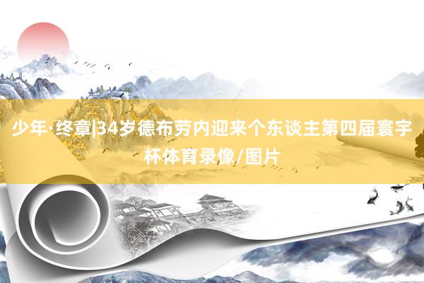 少年·终章|34岁德布劳内迎来个东谈主第四届寰宇杯体育录像/图片