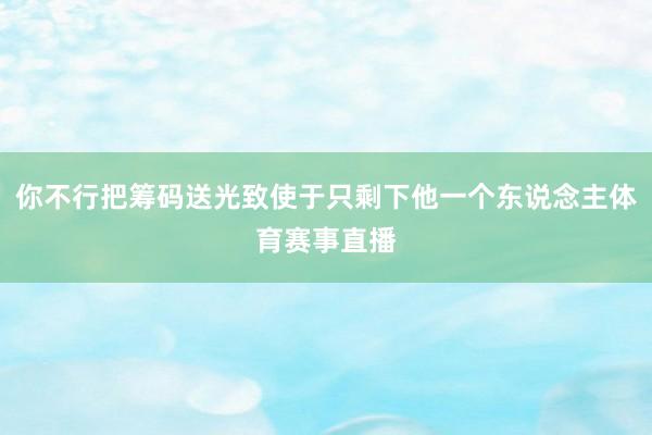 你不行把筹码送光致使于只剩下他一个东说念主体育赛事直播